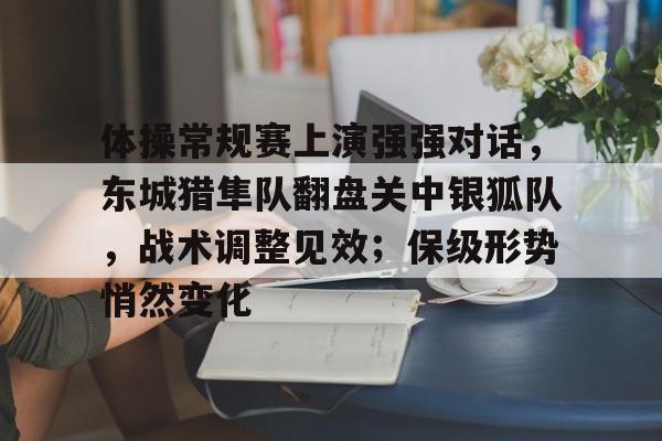 关于体操常规赛上演强强对话，东城猎隼队翻盘关中银狐队，战术调整见效；保级形势悄然变化的信息-kaiyun网页版